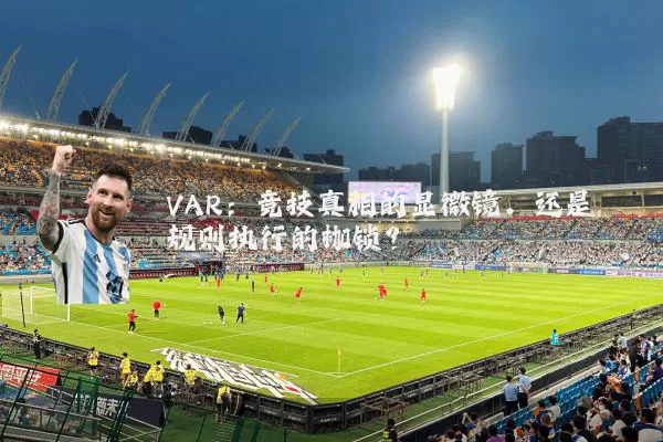 VAR:竞技真相的显微镜,还是规则执行的枷锁?