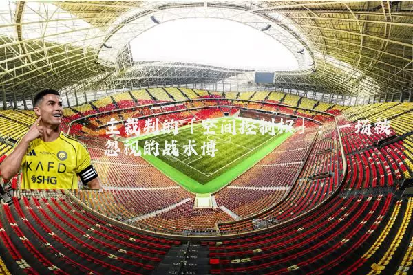 主裁判的「空间控制权」:一场被忽视的战术博弈