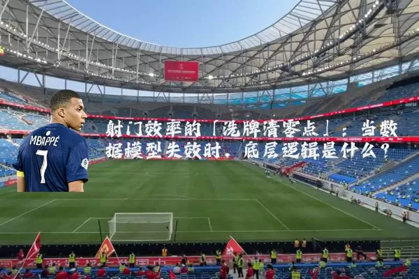 射门效率的「洗牌清零点」:当数据模型失效时,底层逻辑是什么?