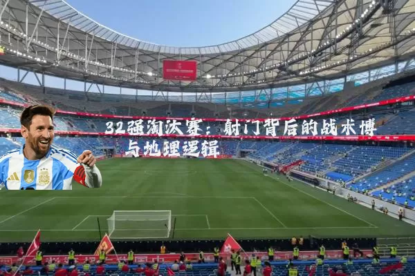 32强淘汰赛:射门背后的战术博弈与地理逻辑