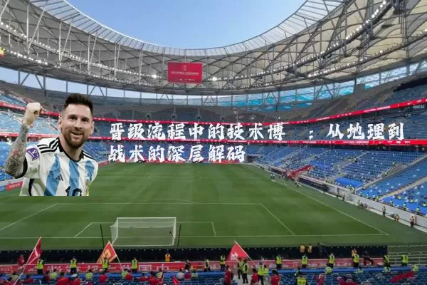 晋级流程中的技术博弈:从地理到战术的深层解码