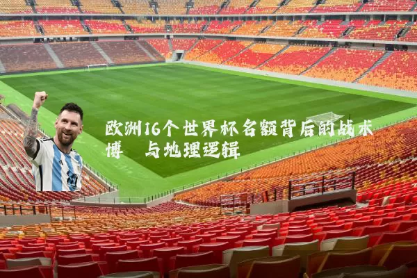欧洲16个世界杯名额背后的战术博弈与地理逻辑