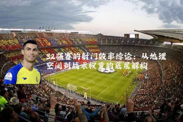 32强赛的射门效率悖论:从地理空间到战术权重的底层解构