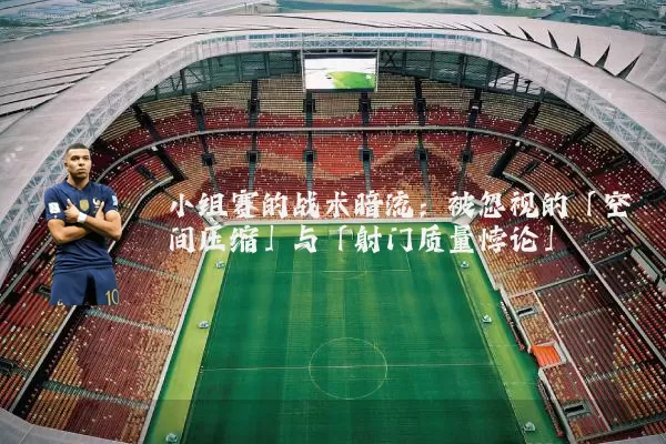 小组赛的战术暗流：被忽视的「空间压缩」与「射门质量悖论」