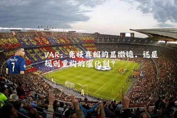 VAR：竞技真相的显微镜，还是规则重构的催化剂？