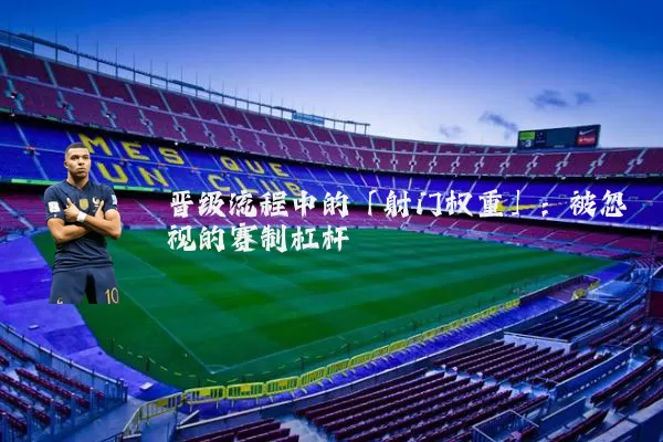 晋级流程中的「射门权重」：被忽视的赛制杠杆