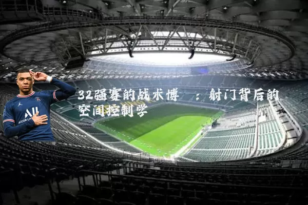 32强赛的战术博弈:射门背后的空间控制学