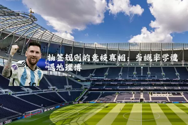 抽签规则的竞技真相:当概率学遭遇地理博弈
