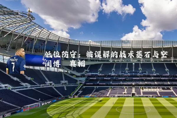 低位防守：被误解的战术基石与空间博弈真相