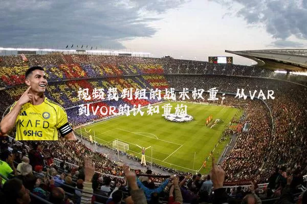 视频裁判组的战术权重:从VAR到VOR的认知重构
